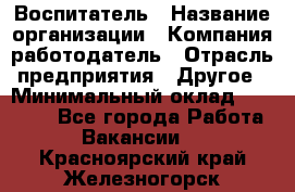 Воспитатель › Название организации ­ Компания-работодатель › Отрасль предприятия ­ Другое › Минимальный оклад ­ 18 000 - Все города Работа » Вакансии   . Красноярский край,Железногорск г.